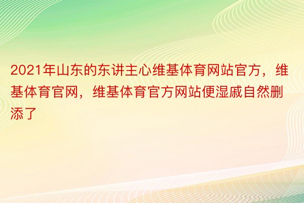 2021年山东的东讲主心维基体育网站官方，维基体育官网，维基体育官方网站便湿戚自然删添了