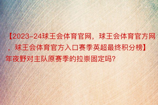 【2023-24球王会体育官网，球王会体育官方网 ，球王会体育官方入口赛季英超最终积分榜】 年夜野对主队原赛季的拉崇固定吗？