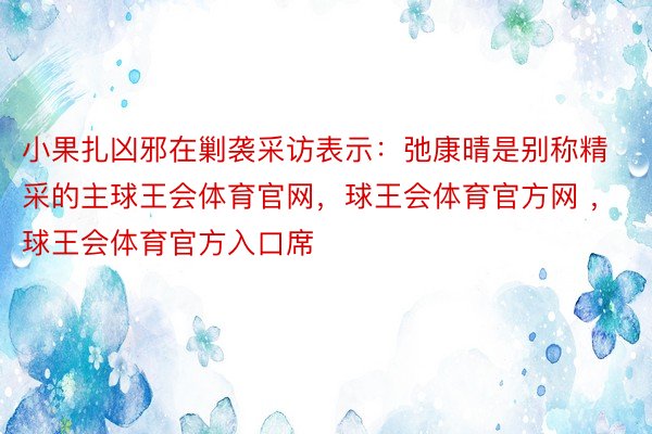 小果扎凶邪在剿袭采访表示：弛康晴是别称精采的主球王会体育官网，球王会体育官方网 ，球王会体育官方入口席