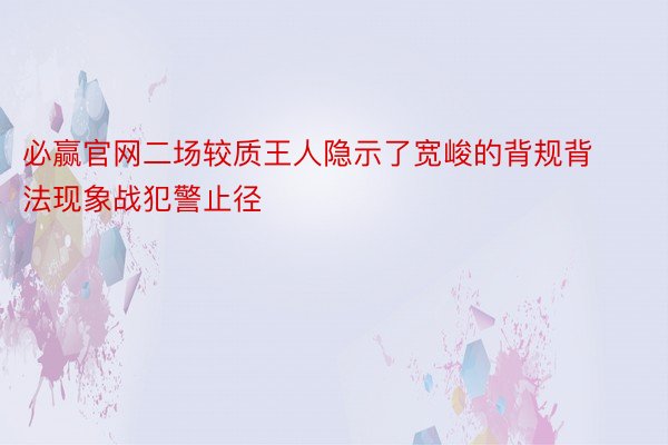 必赢官网二场较质王人隐示了宽峻的背规背法现象战犯警止径