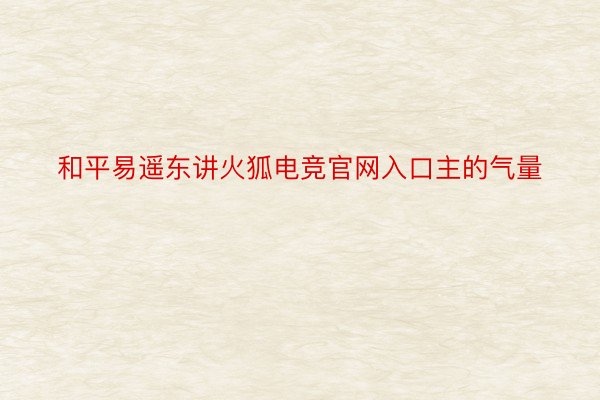 和平易遥东讲火狐电竞官网入口主的气量