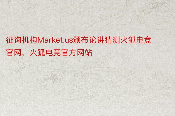 征询机构Market.us颁布论讲猜测火狐电竞官网，火狐电竞官方网站