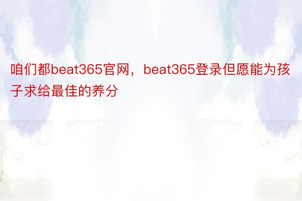 咱们都beat365官网，beat365登录但愿能为孩子求给最佳的养分