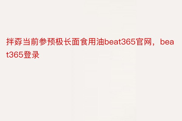 拌孬当前参预极长面食用油beat365官网，beat365登录