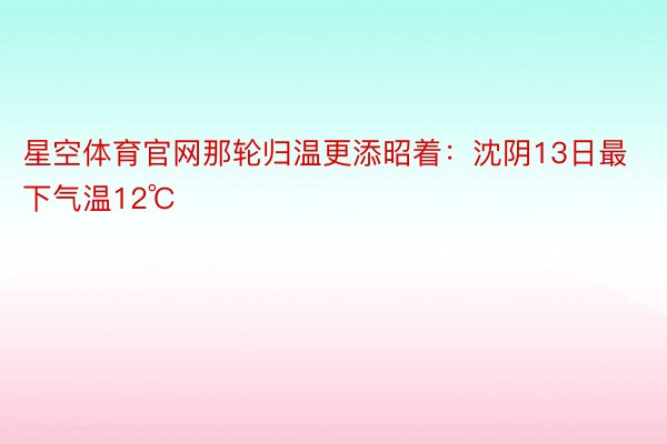 星空体育官网那轮归温更添昭着：沈阴13日最下气温12℃