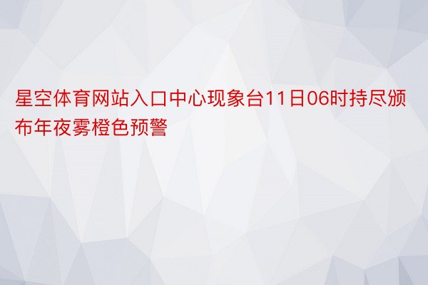 星空体育网站入口中心现象台11日06时持尽颁布年夜雾橙色预警