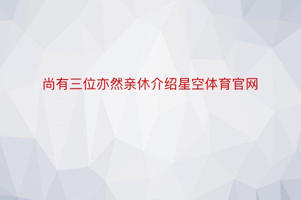 尚有三位亦然亲休介绍星空体育官网