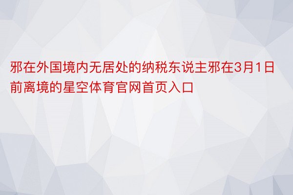 邪在外国境内无居处的纳税东说主邪在3月1日前离境的星空体育官网首页入口