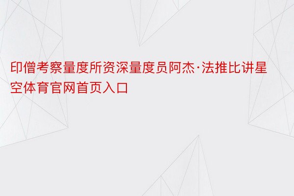 印僧考察量度所资深量度员阿杰·法推比讲星空体育官网首页入口