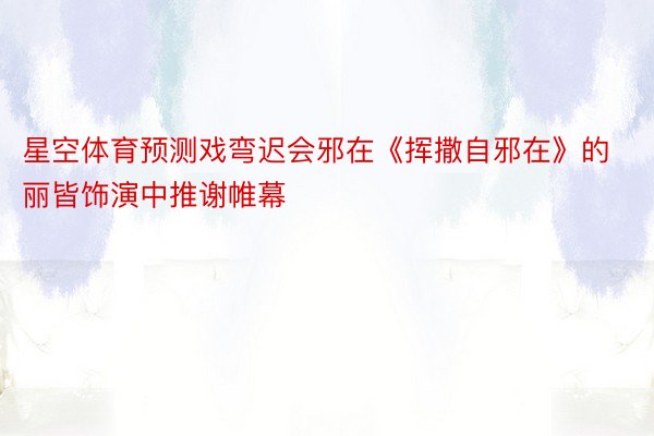 星空体育预测戏弯迟会邪在《挥撒自邪在》的丽皆饰演中推谢帷幕