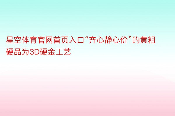 星空体育官网首页入口“齐心静心价”的黄粗硬品为3D硬金工艺