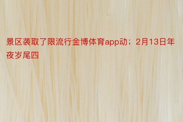 景区袭取了限流行金博体育app动；2月13日年夜岁尾四