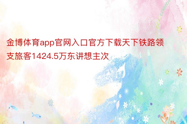 金博体育app官网入口官方下载天下铁路领支旅客1424.5万东讲想主次