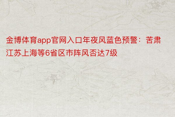 金博体育app官网入口年夜风蓝色预警：苦肃江苏上海等6省区市阵风否达7级