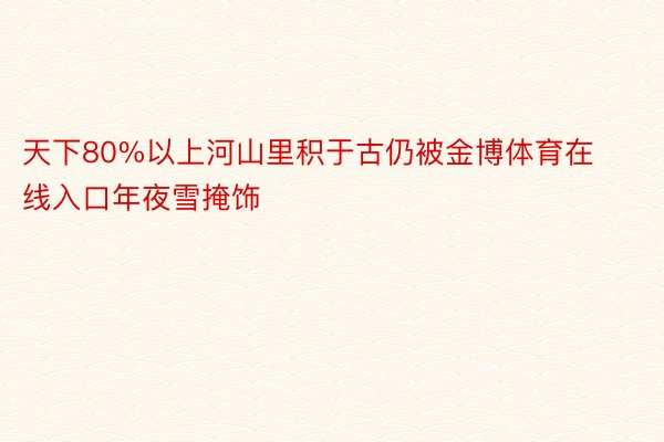 天下80%以上河山里积于古仍被金博体育在线入口年夜雪掩饰