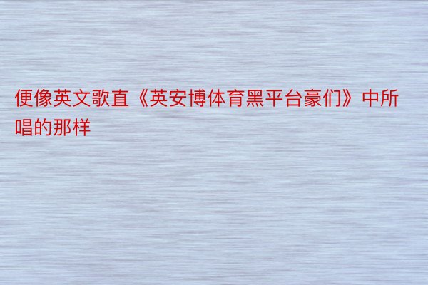 便像英文歌直《英安博体育黑平台豪们》中所唱的那样