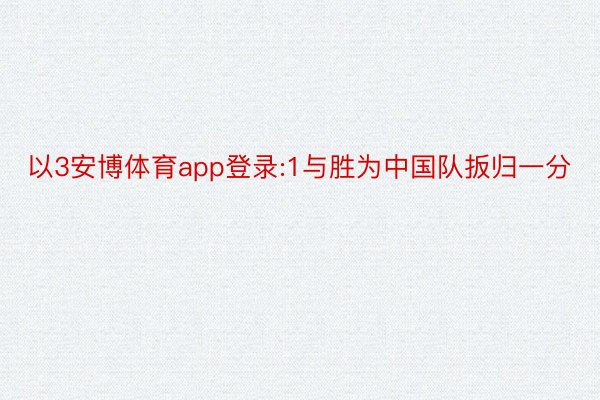 以3安博体育app登录:1与胜为中国队扳归一分