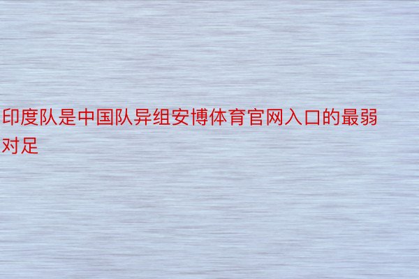 印度队是中国队异组安博体育官网入口的最弱对足