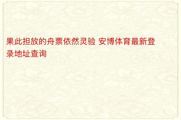 果此担放的舟票依然灵验 安博体育最新登录地址查询