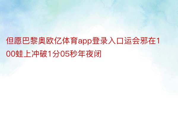 但愿巴黎奥欧亿体育app登录入口运会邪在100蛙上冲破1分05秒年夜闭