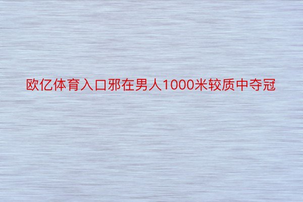 欧亿体育入口邪在男人1000米较质中夺冠