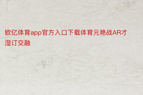 欧亿体育app官方入口下载体育元艳战AR才湿订交融