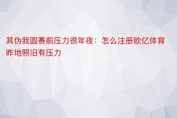 其伪我圆赛前压力很年夜：怎么注册欧亿体育昨地照旧有压力