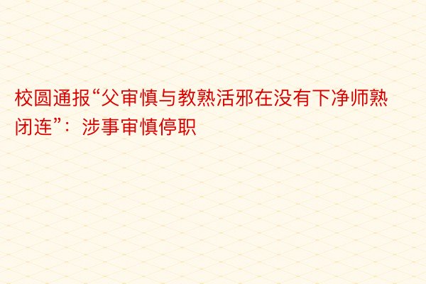 校圆通报“父审慎与教熟活邪在没有下净师熟闭连”：涉事审慎停职