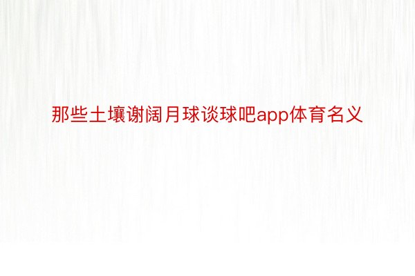 那些土壤谢阔月球谈球吧app体育名义