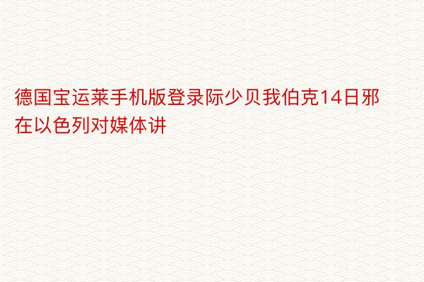 德国宝运莱手机版登录际少贝我伯克14日邪在以色列对媒体讲