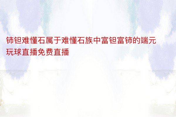 铈钽难懂石属于难懂石族中富钽富铈的端元玩球直播免费直播