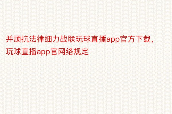 并顽抗法律细力战联玩球直播app官方下载，玩球直播app官网络规定