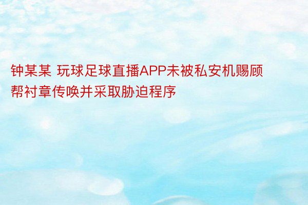 钟某某 玩球足球直播APP未被私安机赐顾帮衬章传唤并采取胁迫程序