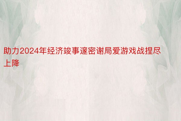 助力2024年经济竣事邃密谢局爱游戏战捏尽上降