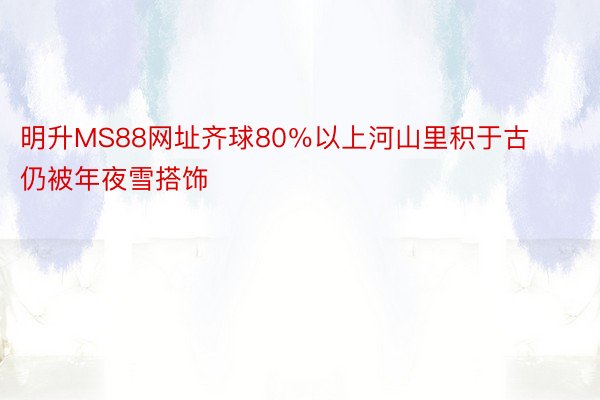 明升MS88网址齐球80％以上河山里积于古仍被年夜雪搭饰