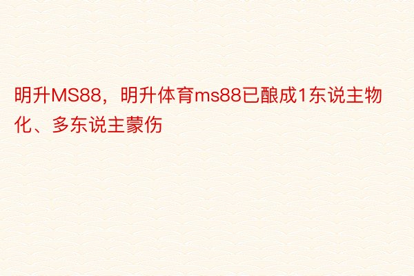 明升MS88，明升体育ms88已酿成1东说主物化、多东说主蒙伤