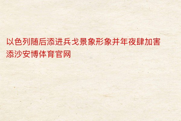 以色列随后添进兵戈景象形象并年夜肆加害添沙安博体育官网