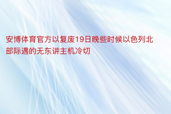 安博体育官方以复废19日晚些时候以色列北部际遇的无东讲主机冷切