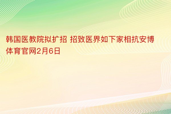 韩国医教院拟扩招 招致医界如下家相抗安博体育官网2月6日