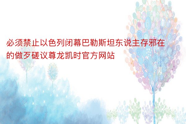 必须禁止以色列闭幕巴勒斯坦东说主存邪在的做歹磋议尊龙凯时官方网站