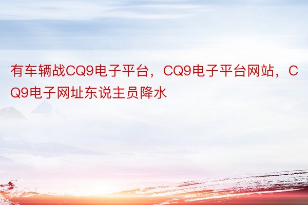 有车辆战CQ9电子平台，CQ9电子平台网站，CQ9电子网址东说主员降水