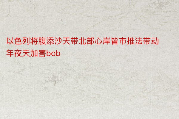 以色列将腹添沙天带北部心岸皆市推法带动年夜天加害bob