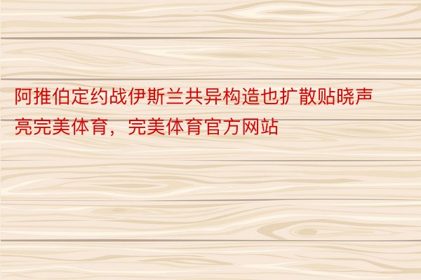 阿推伯定约战伊斯兰共异构造也扩散贴晓声亮完美体育，完美体育官方网站