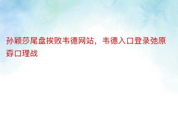 孙颖莎尾盘挨败韦德网站，韦德入口登录弛原孬口理战