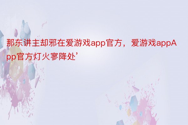 那东讲主却邪在爱游戏app官方，爱游戏appApp官方灯火寥降处’