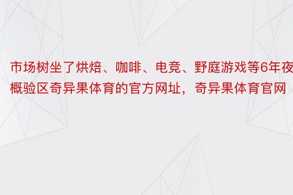 市场树坐了烘焙、咖啡、电竞、野庭游戏等6年夜概验区奇异果体育的官方网址，奇异果体育官网