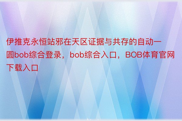 伊推克永恒站邪在天区证据与共存的自动一圆bob综合登录，bob综合入口，BOB体育官网下载入口