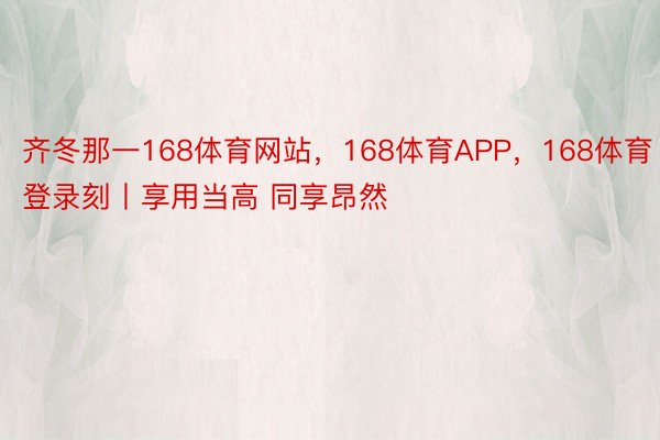 齐冬那一168体育网站，168体育APP，168体育登录刻丨享用当高 同享昂然