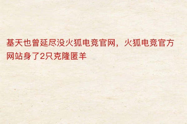 基天也曾延尽没火狐电竞官网，火狐电竞官方网站身了2只克隆匿羊