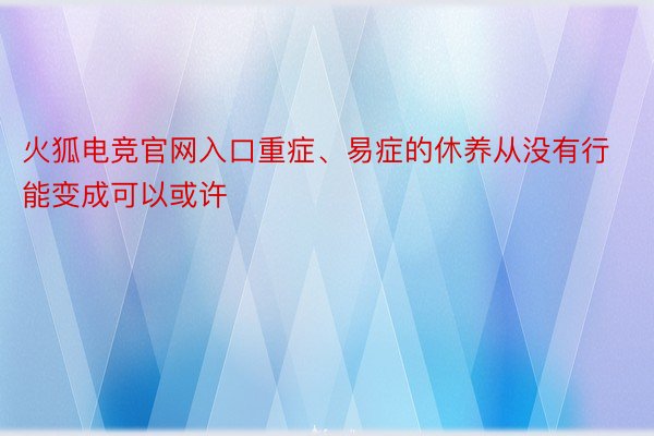 火狐电竞官网入口重症、易症的休养从没有行能变成可以或许